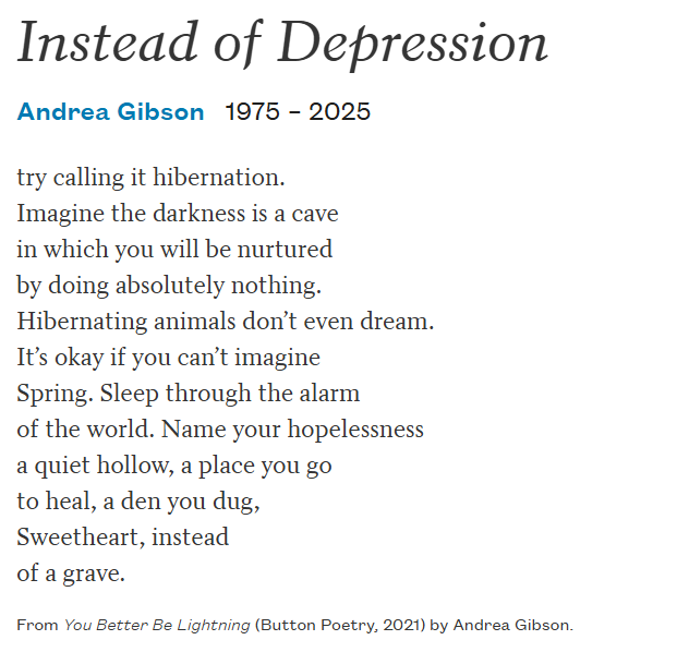 I remember finding this poem a few years ago exactly at a time I needed to read it. so so sad about andrea gibson's passing... thank you for all your words but especially "it's okay if you can't imagine spring" :(