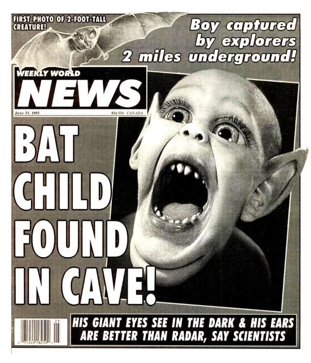 Some of you may remember back in the day when at the supermarket checkout line there would be these sensationalistic tabloids for sale with the most outrageous headlines and stories. ("Batboy," anyone?)

The National Enquirer was the most well known of the genre, and while it did