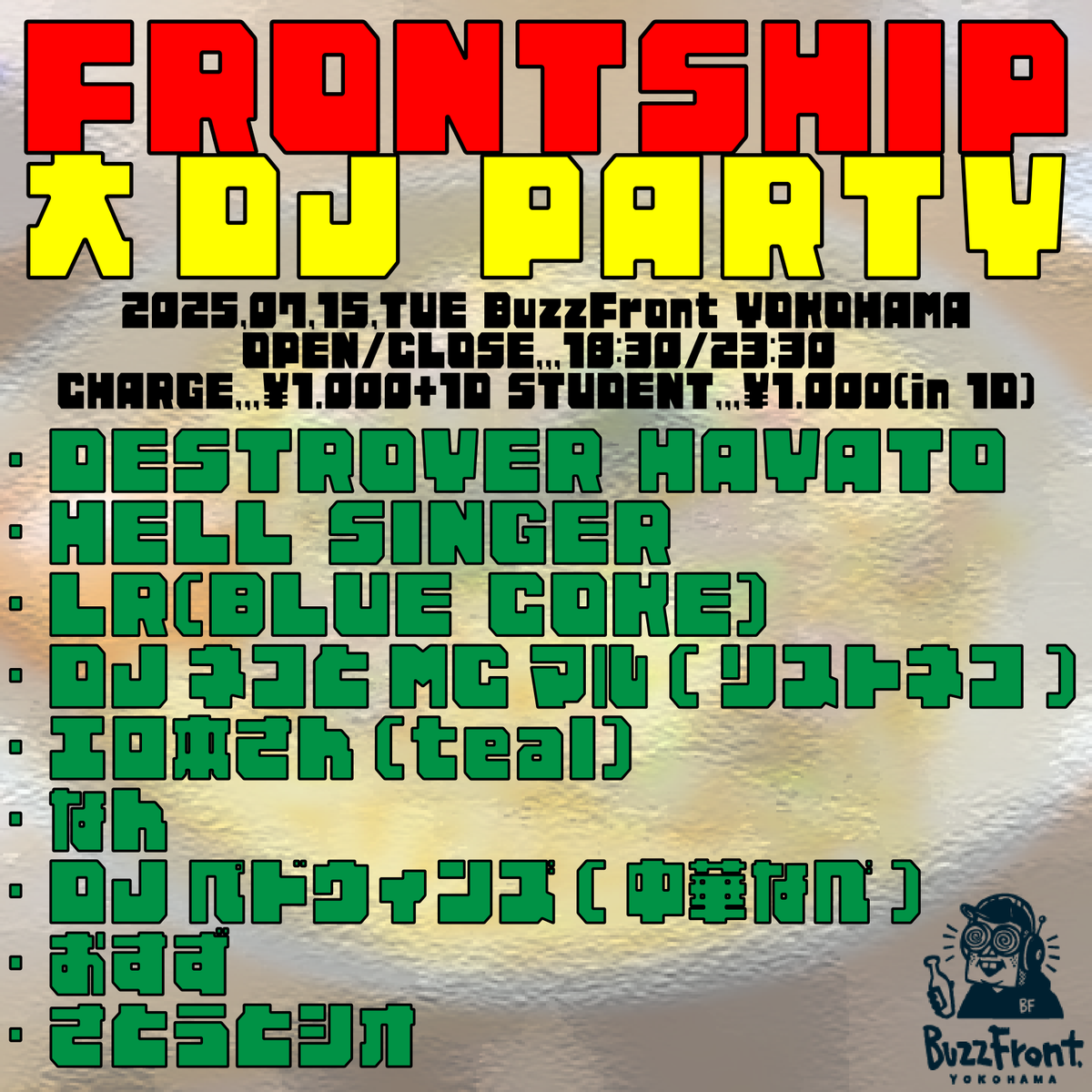 BuzzFront YOKOHAMA (@buzzfront) on Twitter photo ãæ¬æ¥ã®BuzzFrontã
"FRONTSHIP 倧DJ PARTY"
DESTROYER HAYATO
HELL SINGER
LR(BLUE COKE)
DJãã³ãšMCãã«(ãªã¹ããã³)
ãšãæ¬ãã(teal)
ãªã
DJãããŠã£ã³ãº(äžè¯ãªã¹)
ããã
ããšããšã·ãª
ã¹ãºãã¢ãã«
OPEN 18:30 / CLOSE 23:30
CHARGE / Â¥1,000+1D STUDENT / Â¥1,000(in 1D) ãæ¬æ¥ã®BuzzFrontã
"FRONTSHIP 倧DJ PARTY"
DESTROYER HAYATO
HELL SINGER
LR(BLUE COKE)
DJãã³ãšMCãã«(ãªã¹ããã³)
ãšãæ¬ãã(teal)
ãªã
DJãããŠã£ã³ãº(äžè¯ãªã¹)
ããã
ããšããšã·ãª
ã¹ãºãã¢ãã«
OPEN 18:30 / CLOSE 23:30
CHARGE / ¥1,000+1D STUDENT / ¥1,000(in 1D)