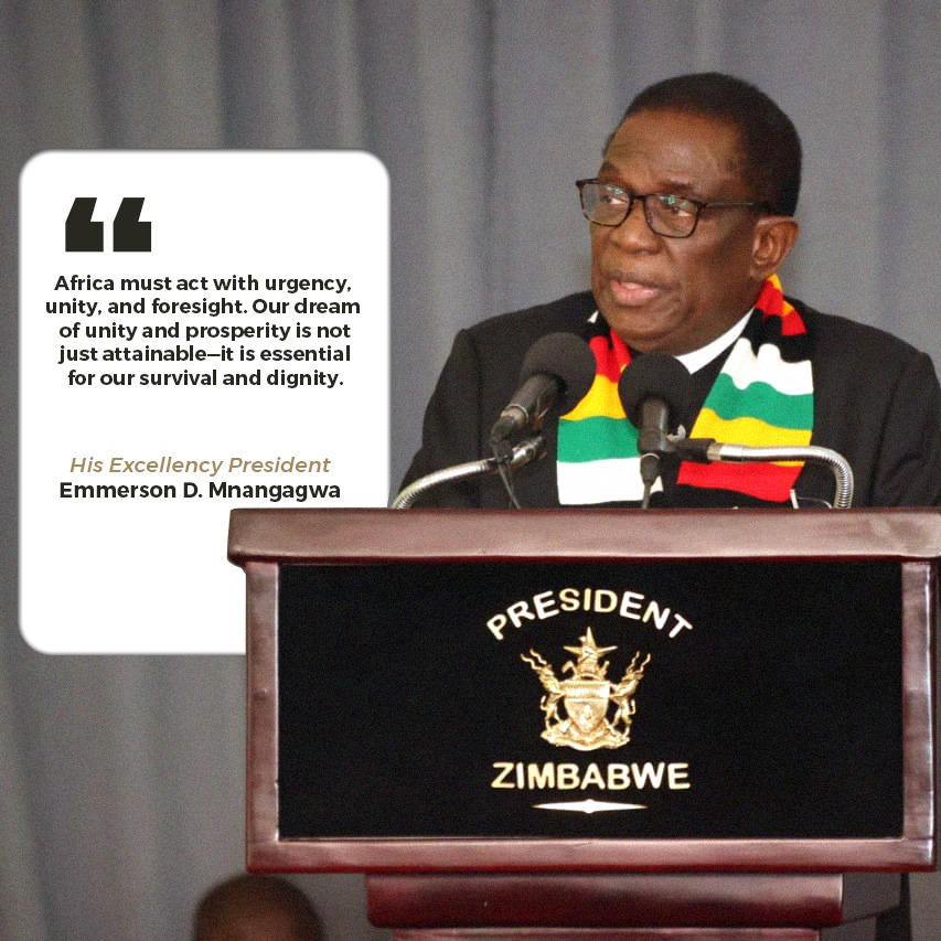 “Africa must act with urgency, unity, and foresight. Our dream of unity and prosperity is not just attainable - it is essential for our survival and dignity.”

His Excellency President
Emmerson D. Mnangagwa