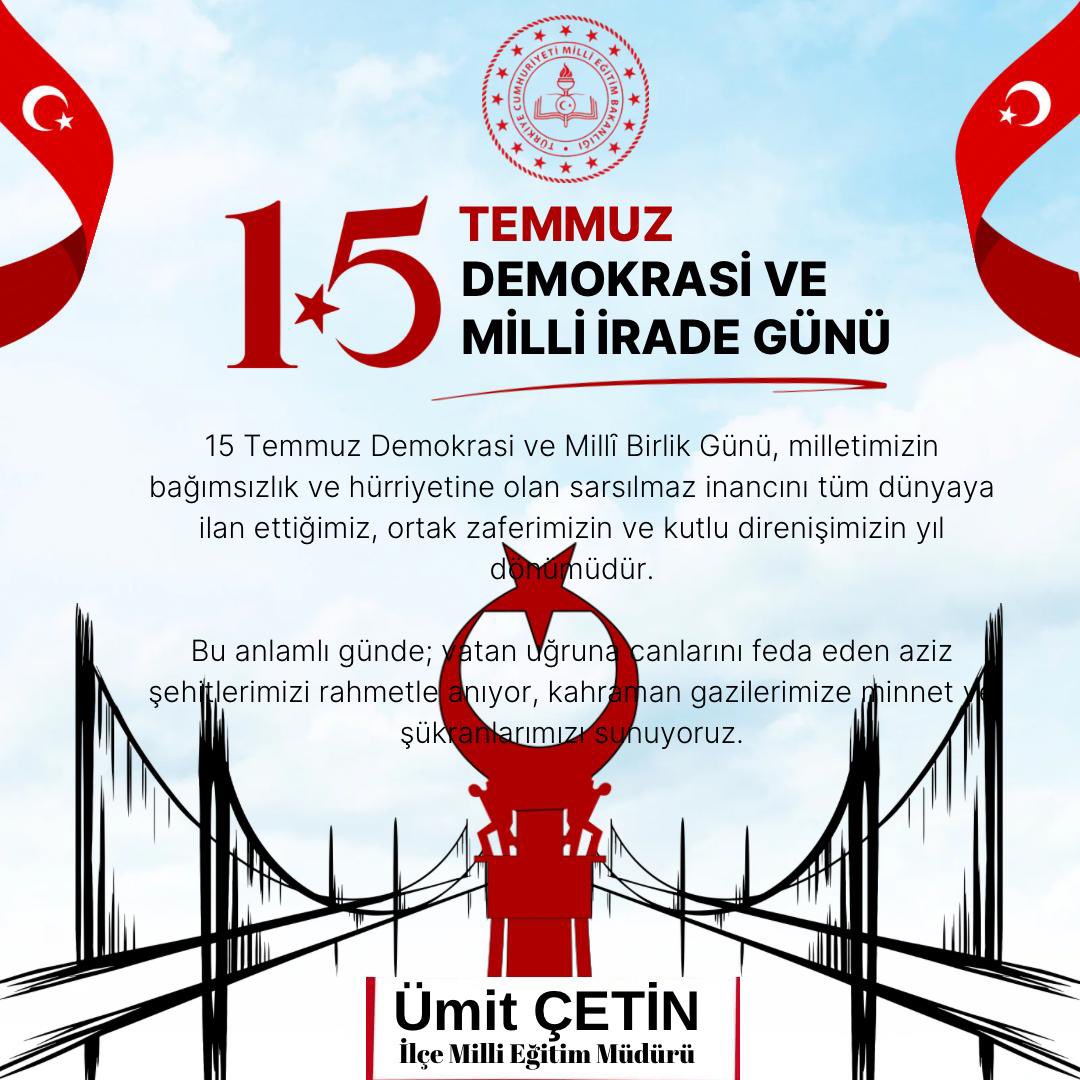 15 Temmuz Demokrasi ve Millȋ Birlik Günü, milletimizin bağımsızlık ve hürriyetine olan sarsılmaz inancını tüm dünyaya ilan ettiğimiz, ortak zaferimizin ve kutlu direnişimizin yıl dönümüdür.

Bu anlamlı günde; vatan uğruna canlarını feda eden aziz şehitlerimizi rahmetle anıyor,