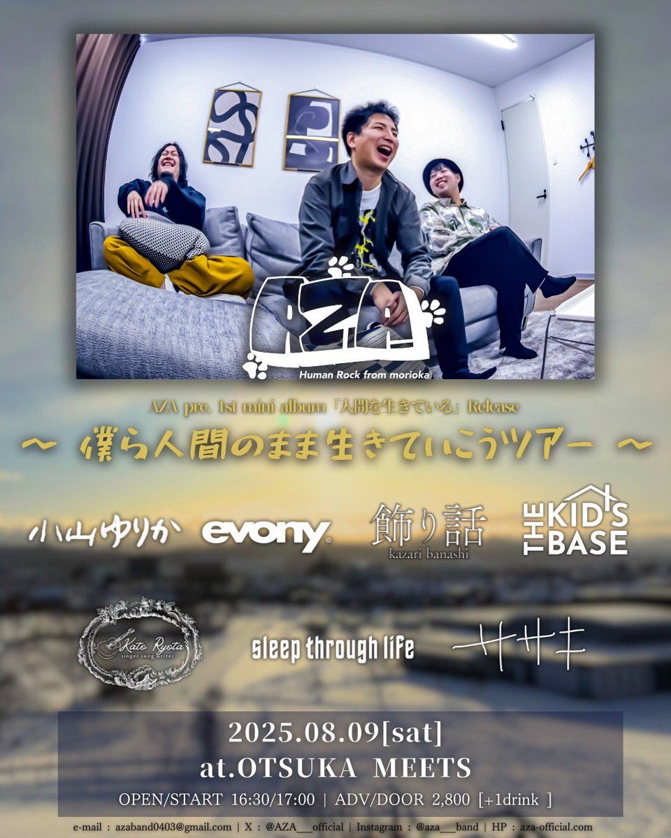 🌎New LIVE INFO🌎

8/9(土) at大塚MEETS

AZA 1st mini album「人間を生きている」Release
"僕ら人間のまま生きていこうツアー"

TICKET ¥2,800(+drink)
OPEN/START 16:30/17:00

ACT
AZA
sleep through life
THE KID'S BASE
evony
ササキハヤテ
おやまゆりか
加藤凌大
飾り話

取り置きはDMより！