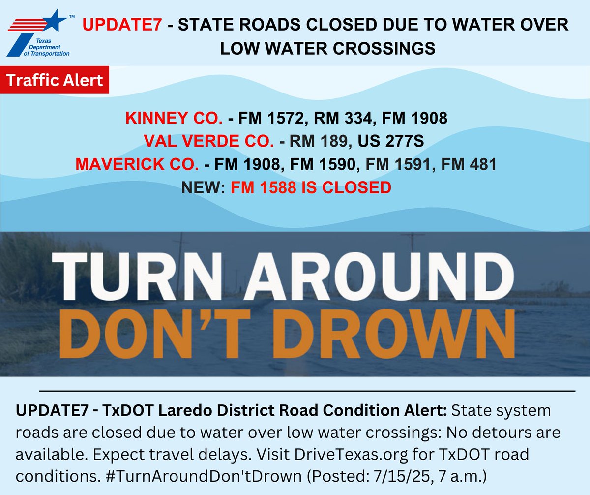 UPDATE7 - TxDOT Laredo District Road Condition Alert: State system roads are closed due to water over low water crossings: No detours available. Expect travel delays. Visit DriveTexas.org for TxDOT road conditions. #TurnAroundDon'tDrown (Posted: 7/15/25, 7 a.m.)