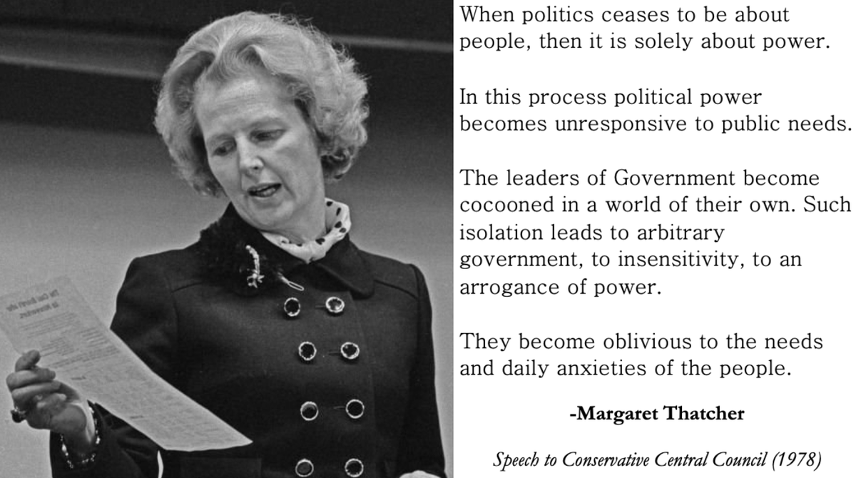 realmrsthatcher's tweet image. When politics ceases to be about people, then it is solely about power.
In this process political power becomes unresponsive to public needs.
The leaders of Government become cocooned in a world of their own. Such isolation leads to arbitrary government, to insensitivity, to an…