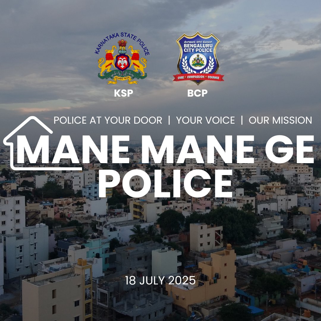 ಮನೆ ಮನೆಗೆ ಪೊಲೀಸ್!!
ನಿಮ್ಮ ರಕ್ಷಕರು, ನಿಮ್ಮ ಮನೆ ಬಾಗಿಲಿಗೆ!

ಇದೇ ಜುಲೈ 18 ರಂದು, ಬೆಂಗಳೂರು ನಗರ ಪೊಲೀಸರು, ಗೌರವಾನ್ವಿತ ಗೃಹ ಸಚಿವರು ಮತ್ತು ಹಿರಿಯ ಅಧಿಕಾರಿಗಳೊಂದಿಗೆ, ನಿಮ್ಮ ಮನೆಗೆ ಭೇಟಿ ನೀಡಲಿದ್ದಾರೆ! ನಿಮ್ಮ ಇಲಾಖೆ ಸಂಬಂಧಿತ ಸಮಸ್ಯೆಗಳನ್ನು ಆಲಿಸಲು, ದೂರುಗಳನ್ನು ದಾಖಲಿಸಲು ಮತ್ತು ನಿಮ್ಮ ಮೌಲ್ಯಯುತ ಸಲಹೆಗಳನ್ನು ಸ್ವೀಕರಿಸಲು