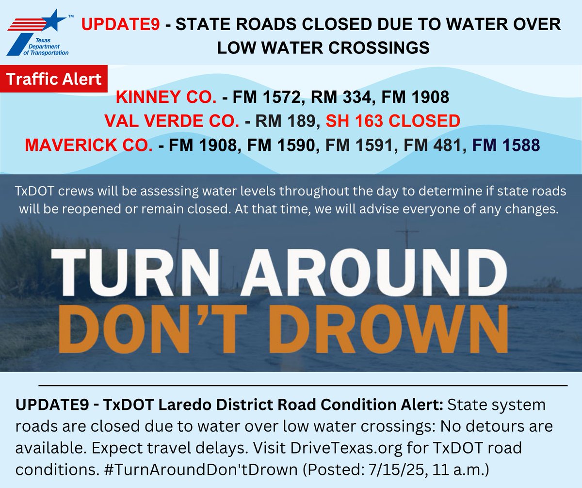 UPDATE9 - TxDOT Laredo District Road Condition Alert: State system roads are closed due to water over low water crossings: No detours available. Expect travel delays. Visit DriveTexas.org for TxDOT road conditions. #TurnAroundDontDrown (Posted: 7/15/25, 11 a.m.)