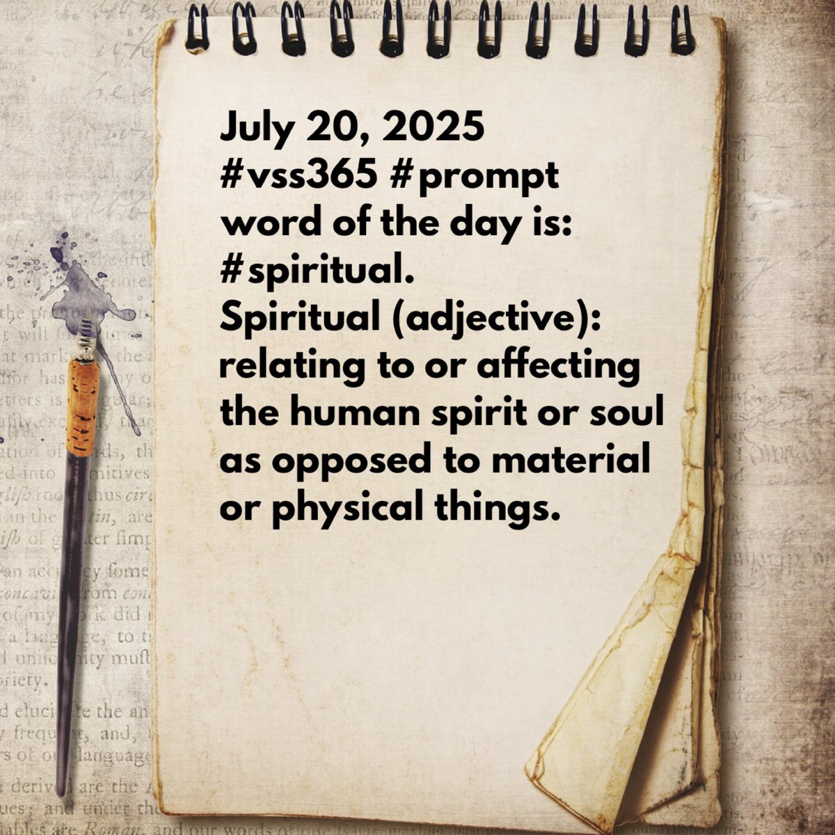 Good Morning/Good Day #vss365 Community:

Our July 20, 2025 #prompt word of the day is: #spiritual.

Spiritual (adjective): relating to or affecting the human spirit or soul as opposed to material or physical things.

Have a great day &amp; happy writing!

#vss365 #prompt #spiritual