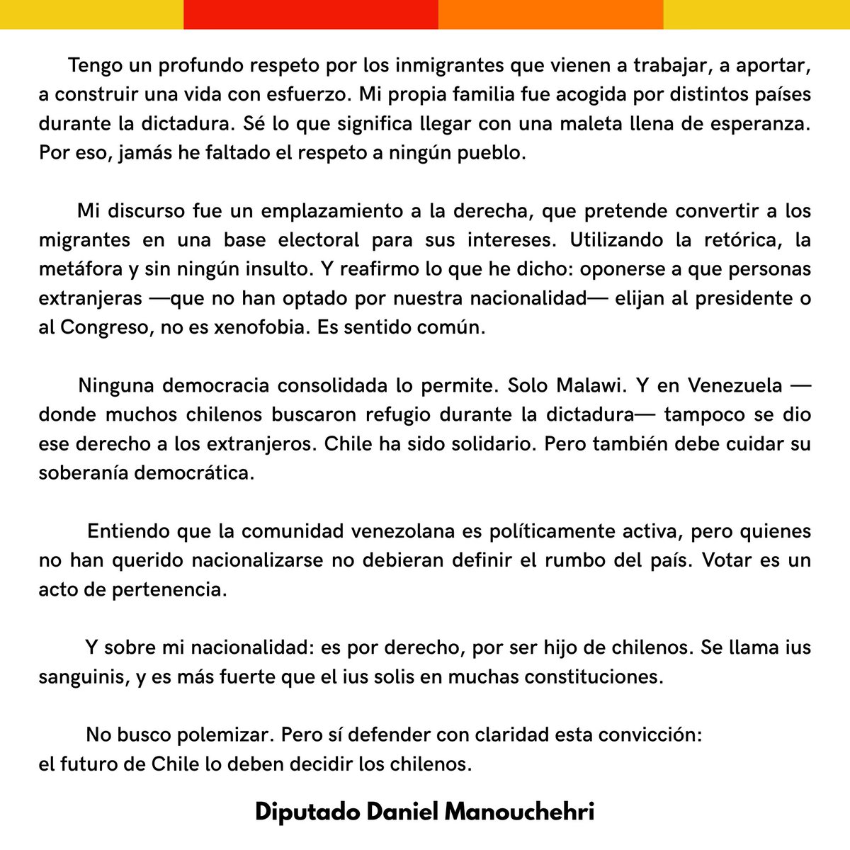 Siempre he actuado guiado por convicciones, no por cálculos. Y las defiendo con coraje, aunque incomoden. Una de ellas es clara: el destino de Chile lo deciden los chilenos.
Frente a los ataques y declaraciones que he recibido de parte de sectores de la comunidad venezolana en