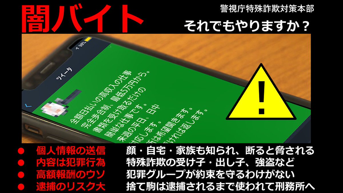 こちらは警視庁特殊詐欺対策本部です
バイト･仕事等の募集や口座売買等のツイートに注意してください
特殊詐欺等の犯罪に加担して逮捕される可能性があります

闇バイト
闇仕事
裏バイト
裏仕事
運び
荷受け
受け出し
UD
口座買取
#BAN闇バイト