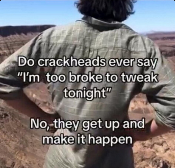 Next time you're feeling down and overwhelmed, just remember...you can find a way.

Don't let a crackhead be more motivated than you 😂🤣
