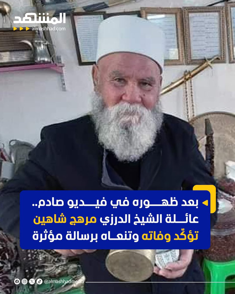 #الصهاينة_والاخوان_ايد_واحدة 

بعد ظهوره في فيديو صادم..أعلنت مصادر إعلامية محلية، نقلاً عن أحد أفراد العائلة، فجر اليوم الأربعاء، وفاة الشيخ الدرزي مرهج شاهين عن عمر ناهز 80 عاماً، وذلك بعد دخوله في حالة من الحزن الشديد عقب حلق شاربه بطريقة مهينة، إثر اقتحام منزله في بلدة الثعلة