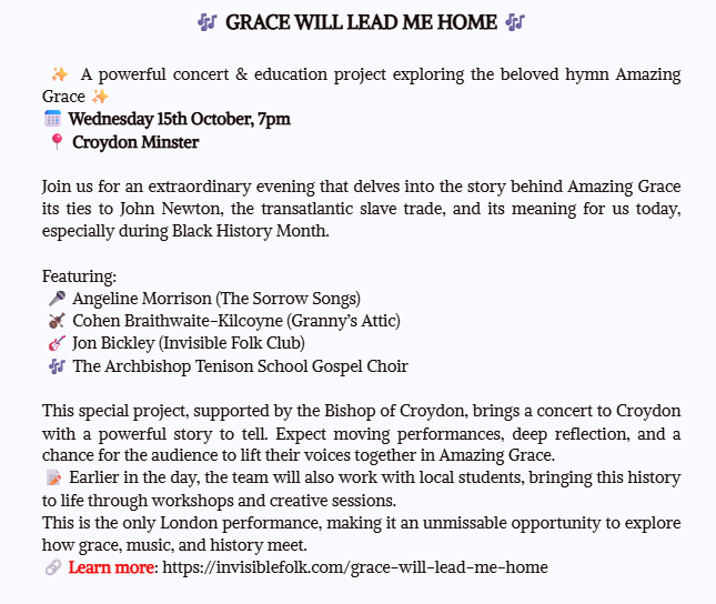🎶 GRACE WILL LEAD ME HOME 🎶
✨ A powerful concert &amp; education project exploring the beloved hymn Amazing Grace ✨
📅 Wednesday 15th October, 7pm
📍 Croydon Minste
#AmazingGrace #BlackHistoryMonth #CroydonMinster #InvisibleFolk #LiveMusic #Community #History #GraceWillLeadMeHome