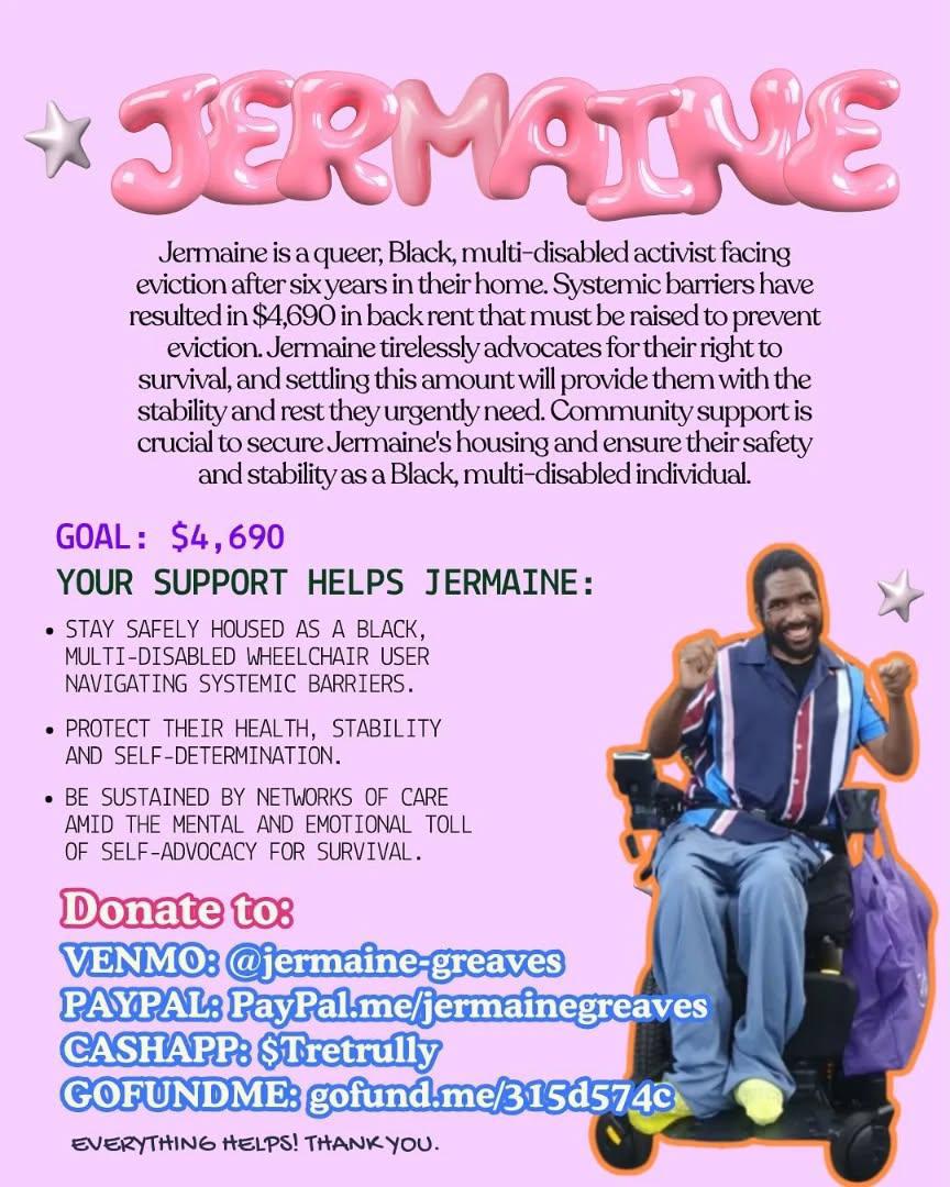 Blackdisabledl2's tweet image. Jermaine: A queer Black multi-disabled activist facing eviction with $4,690 in back rent due. Community support is crucial for their stability.
Donate to:
• VENMO:
@jermaine
-greaves
• PAYPAL: PayPal.me/jermainegreaves
• CASHAPP: $Tretrully
• GOFUNDME:…