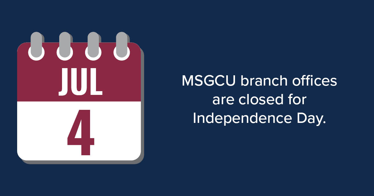MSGCU branch offices are closed today, Friday, July 4, for Independence Day. As always, you can access your accounts 24/7 via MSGCU’s Mobile App or Online Banking. Our branch offices will be open regular business hours on Saturday, July 5.