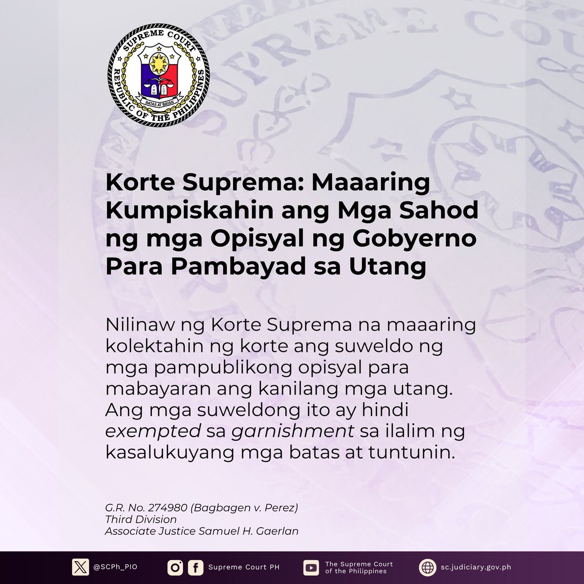 SCPh_PIO's tweet photo. Nilinaw ng #KorteSuprema na maaaring kolektahin ng korte ang suweldo ng mga pampublikong opisyal para mabayaran ang kanilang mga utang. Ang mga suweldong ito ay hindi exempted sa garnishment sa ilalim ng kasalukuyang mga batas at tuntunin.

Sa isang desisyon na isinulat ni Associate Justice Samuel H. Gaerlan, nagpasya ang Third Division ng Korte na maaaring ma-garnish o makumpiska para legal na kolektahin ang suweldo ni Atty. Fred L. Bagbagen (Bagbagen) para bayaran ang kanyang utang kay Anna May F. Perez (Perez).

Napawalang-sala ng Regional Trial Court (RTC) sa kasong estafa si Bagbagen pero napatunayan siyang may sibil na pananagutan para bayaran si Perez ng PHP 308,000. Pinayagan ng RTC ang garnishment ng kanyang sweldo na nakadeposito sa Philippine Veterans Bank.

Sinubukan ni Bagbagen na pigilan ang garnishment sa katwiran na ang kanyang mga suweldo ay pondo ng gobyerno hangga’t hindi nagagastos.

Tinanggihan ito RTC na nagsabing hindi na itinuturing na pondo ng gobyerno ang pera kapag ito ay naideposito na sa personal bank account. Sumang-ayon sa RTC ang Court of Appeals (CA).

Pinagtibay ng Korte Suprema ang Desisyon ng CA at RTC. Binigyang diin nito na walang batas na nag-i-exempt sa mga sweldo ng mga opisyal ng gobyerno sa garnishment. Sa ilalim ng Rule 39 ng Rules of Court, ang mga suweldo, parehong pampubliko at pribado, ay maaaring ma-garnish para pambayad sa utang.

May exception para sa mga manual laborer o manggagawa na ang mga sahod ay protektado para matiyak na maaari pa rin nilang suportahan ang kanilang mga pamilya. Paliwanag ng Korte, ang mga manggagawa ay karaniwang umaasa sa kikitain sa isang araw ng trabaho para suportahan ang kanilang pamilya kaya higit silang nangangailangan ng exemption. Pero hanggang apat na buwan lang na halaga ng sahod ang kasama sa exemption. Anumang halaga na higit pa rito ay maaari pa ring kolektahin para bayaran ang mga utang.

Pinapanatili ring mas mahigpit ang pamantayan pagdating sa kita at obligasyon sa pananalapi sa mga pampublikong opisyal dahil sa kanilang tungkulin sa Konstitusyon bilang tagapag-ingat ng tiwala ng publiko.

Basahin ang press release sa https://t.co/vKVV3sopnm.

Basahin ang Desisyon sa https://t.co/1BDFuDS4Tf.

Sumunod sa Credit Attribution Policy ng SC PIO: https://t.co/F48RF1vtzZ.

#SupremeCourtPH
#SCphTranslations