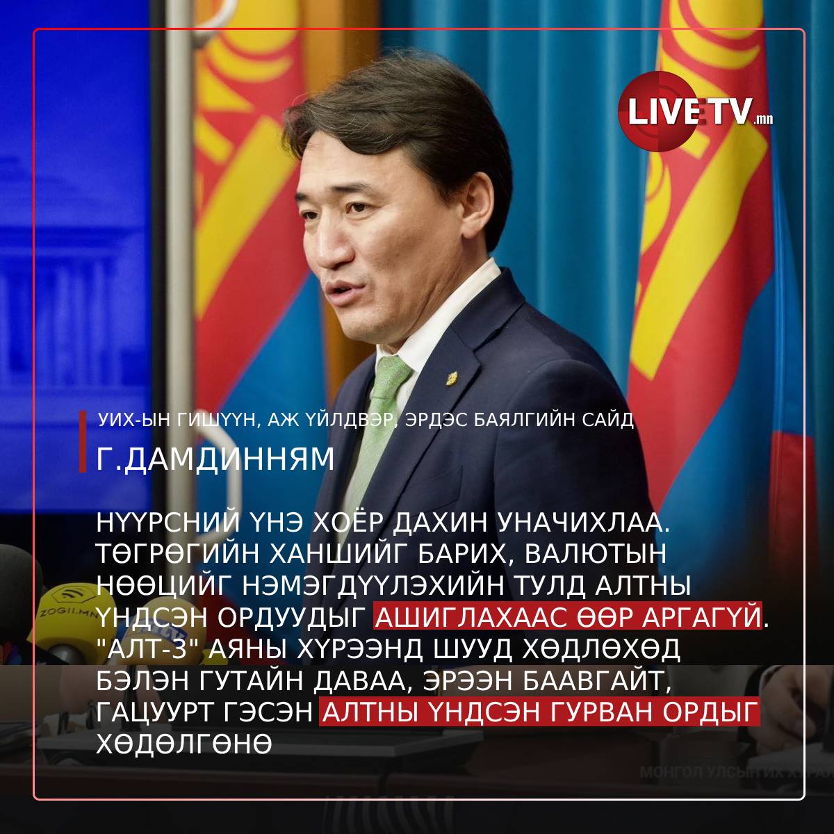 УИХ-ын гишүүн, Аж үйлдвэр, эрдэс баялгийн сайд Г.Дамдинням: Монгол Улсын дотоодын нийт бүтээгдэхүүний 33 хувийг уул уурхайн салбараас бүрдүүлдэг. 
Нүүрсний үнэ хоёр дахин уначихлаа. Төсөв тодотгож байна. Төгрөгийн ханшийг барих, валют болон алтны нөөцийг нэмэгдүүлэхийн тулд алтны