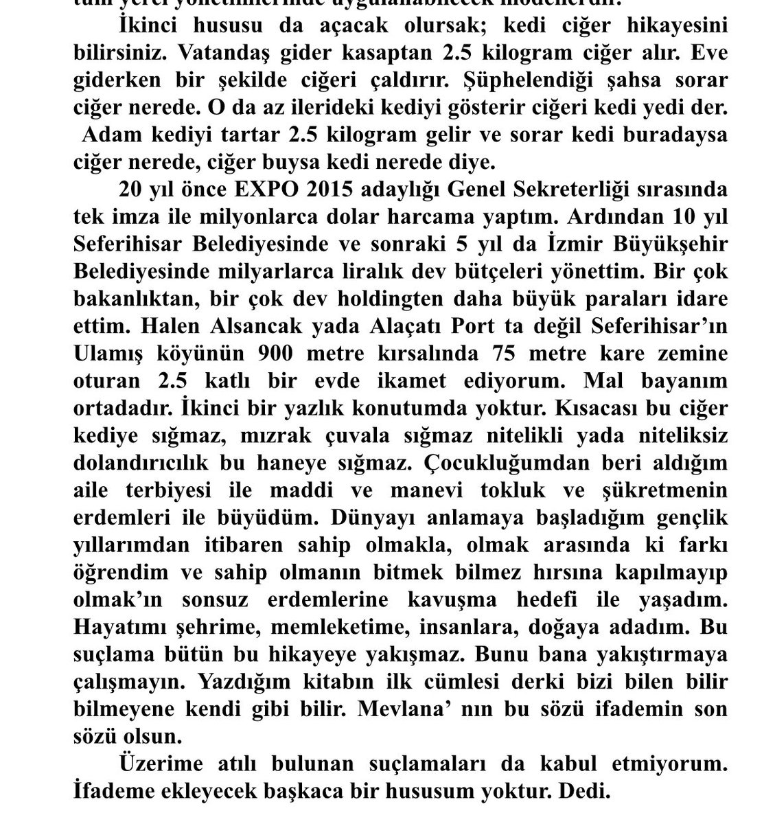 Eski İzmir Büyükşehir Belediye Başkanı Tunç Soyer’in ifadesi

“Seferihisar’ın Ulamış köyünün 900 metre kırsalında 75 metre kare zemine oturan 2.5 katlı bir evde ikamet ediyorum. Mal bayanım ortadadır. İkinci bir yazlık konutumda yoktur. Kısacası bu ciğer kediye sığmaz, mızrak