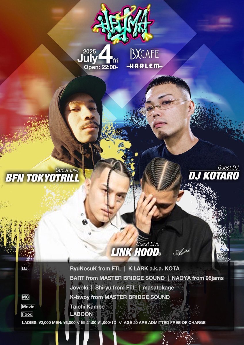 7/4(FRI) 
“Hey Ma” at BX CAFE

Guest Live: BFN TOKYOTRILL, LINK HOOD

Guest DJ: DJ KOTARO

DJ: RyuNosuk from FTL, K LARK a.k.a. KOTA, BART from MASTER BRIDGE SOUND, NAOYA from 98jams, Jowoki, Shiryu from FTL, masatokage, Shingo Yue

MC: K-bwoy from MASTER BRIDGE SOUND