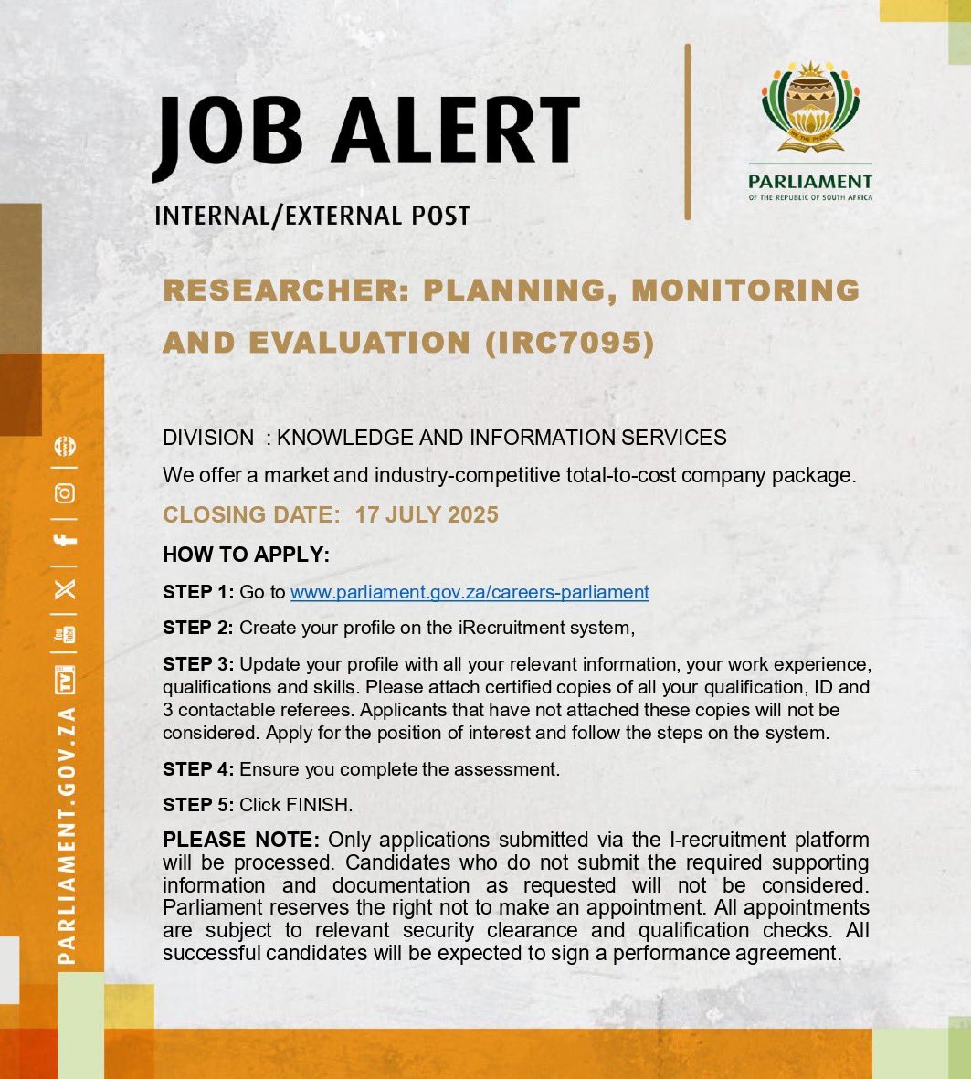 ParliamentofRSA's tweet photo. RESEARCHER: PLANNING, MONITORING AND EVALUATION

JOB SUMMARY 
As a Researcher, you will provide strategic research support to Members and Committees in support of their oversight, legislative, public and international 
participation functions, as well as specialised research support to Senior Management of Parliament.

To qualify, you must have:  
Applicants should be in possession of Matric and an Honours Degree (Equivalent to NQF level 8) in Public Management/Administration, Political Science, Public Policy & Governance or Developmental Studies. A qualification in performance monitoring and evaluation will serve as an added advantage. This should be coupled with three years relevant work-related (applied) research experience in the governance sector, with strong written and verbal communication skills. Applicants should possess sector-specific knowledge and understanding of the public sector legislative and policy framework and display a thorough understanding of the monitoring and evaluation function in governance processes.

To apply go to: https://t.co/QlKnDOBYX4  

CLOSING DATE: 17 July 2025
