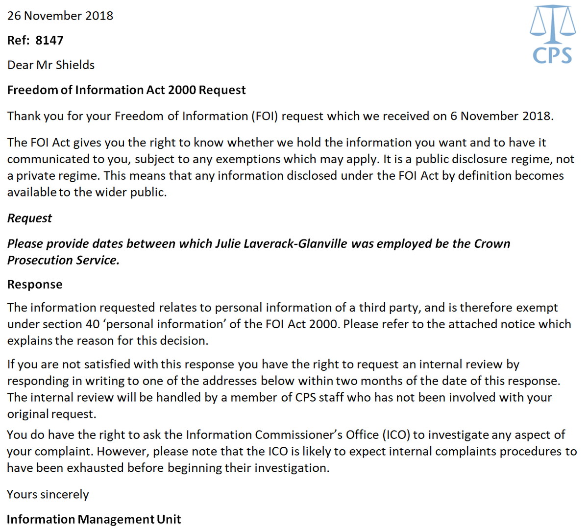 <a href="/FalseAccusedUK/">Falsely Accused Network</a> <a href="/policeconduct/">Independent Office for Police Conduct (IOPC)</a> <a href="/ccrcupdate/">Criminal Cases Review Commission (CCRC)</a> <a href="/ECHR_CEDH/">ECHR CEDH</a> <a href="/ICOnews/">ICO - Information Commissioner's Office</a> <a href="/CPSUK/">Crown Prosecution Service</a> The CPS refused to disclose the information because they said it relates to personal information of a third party, and is therefore exempt under section 40 ‘personal information’ of the FOI Act 2000.