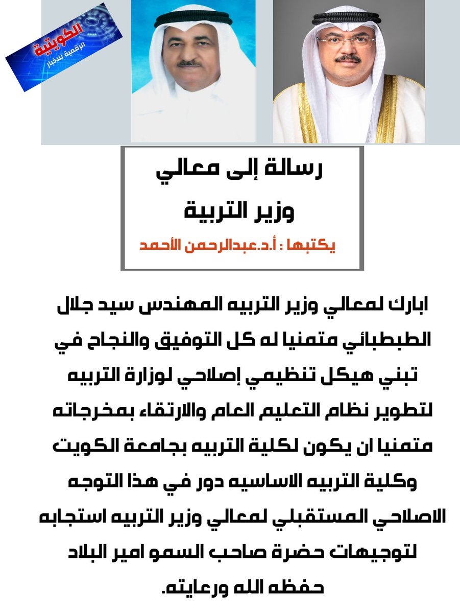 أ. د. عبدالرحمن الأحمد. 
يكتب :
رسالة إلى معالي وزير التربية 
ابارك لمعالي وزير التربيه المهندس سيد جلال الطبطبائي متمنيا له كل التوفيق والنجاح في تبني هيكل تنظيمي إصلاحي لوزارة التربيه لتطوير نظام التعليم العام والارتقاء بمخرجاته....