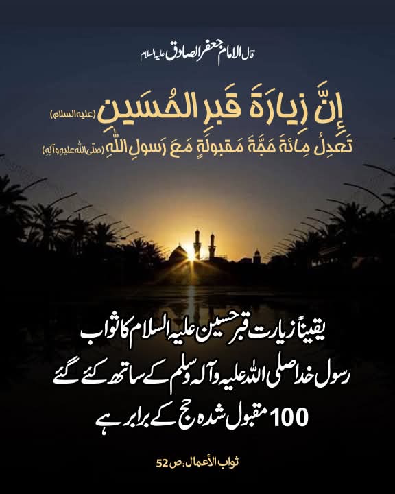 قال الامام جعفر الصادق علیه‌السلام:
یقیناً زیارت قبر حسین علیه‌ السلام کا ثواب رسول خدا صلی‌ الله علیه وآله وسلم کے ساتھ کئے گئے 100 مقبول شدہ حج کے برابر ہے۔

ثواب الأعمال، ص52