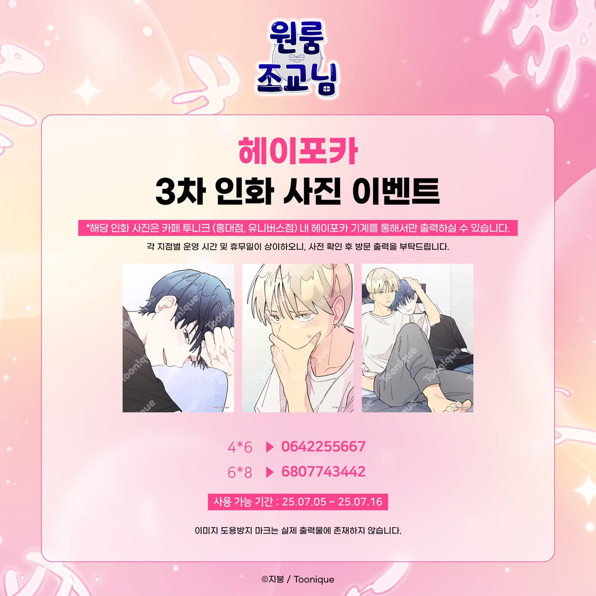 🧬투니크 X 원룸 조교님🏠

3차 헤이포카 인화사진 코드 공개 ♡
카페 투니크 (홍대점, 유니버스점) 내 헤이포카 기계에서만 출력이 가능합니다!

*부산점의 경우 기계 운영을 종료하였습니다. 
공지 내용 확인 후 매장 이용에 불편 없으시길 바랍니다.

25.07.05 ~ 25.07.16

#원룸조교님