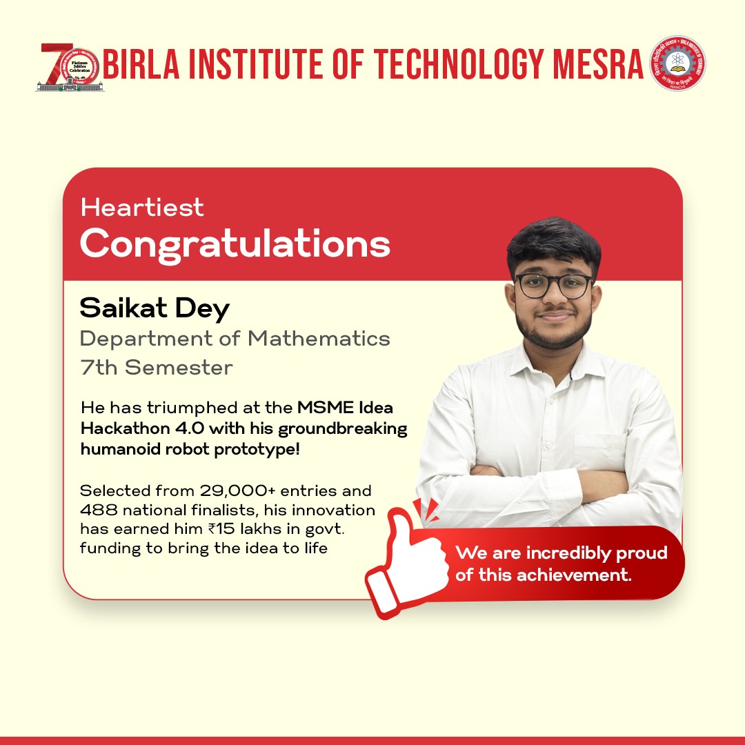 Proud Moment for #BITMesra!

Saikat Dey (7th sem, Math Dept) wins MSME Idea Hackathon 4.0 for his humanoid robot prototype, selected from 29,000+ entries! He receives a ₹15L grant to bring his innovation to life.

#InnovationInAction #StudentSuccess #MSMEHackathon #HumanoidRobot
