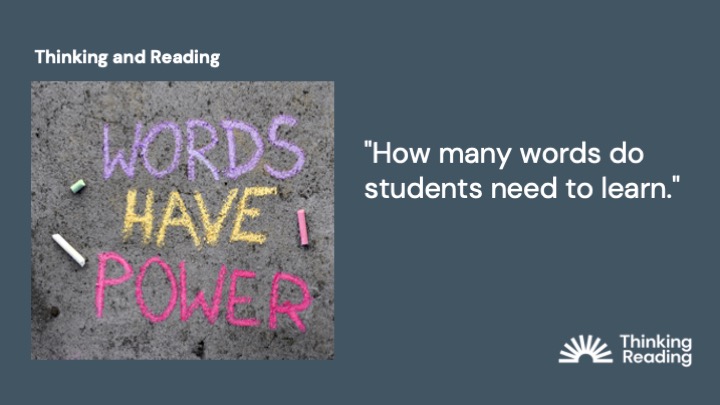 Researchers think that secondary students probably need to have about 15 - 20,000 word families in their working vocabularies by the time they begin higher education.

Read more in our blog “Thinking and Reading” wp.me/p4hKgx-84H (5 min read).