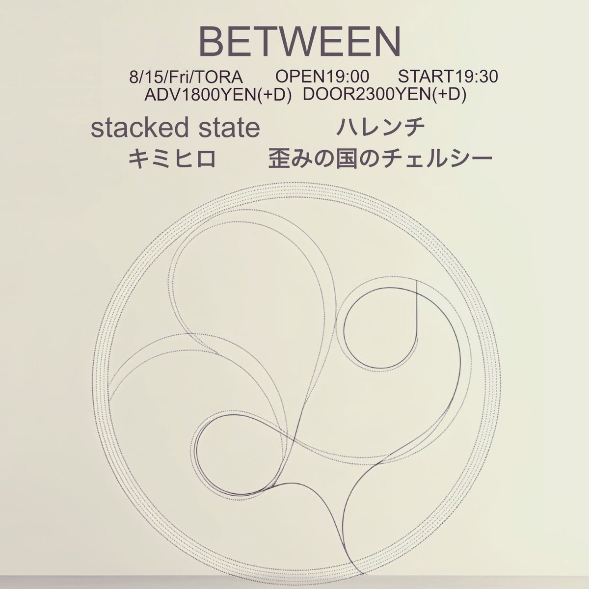8/15fri［BETWEEN］

act...
stacked state
ハレンチ
キミヒロ
歪みの国のチェルシー

OPEN 19:00
START 19:30

Adv.¥1800+1D)
Door.¥2300(+1D)

ご予約こちらです。
live-tora.com/contact