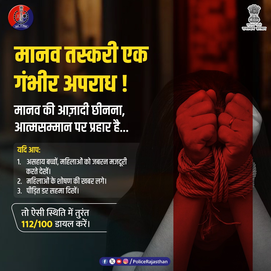 मानव तस्करी: समाज पर एक गहरा कलंक!
यह अपराध पीड़ित की आज़ादी, आत्मसम्मान और जीवन के अधिकार को छीन लेता है।
अधिकतर महिलाएं एवं बच्चे इसका शिकार हैं।
राजस्थान पुलिस की अपील : 
अगर कहीं किसी व्यक्ति के शोषण या संदिग्ध गतिविधि की भनक लगे, तो चुप न रहें — तुरंत पुलिस को जानकारी दें।