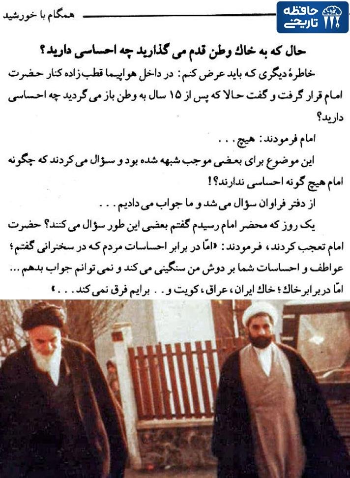 اسماعیل فردوسی‌پور، عضو دفتر روح‌الله خمینی در نجف:
در هواپیما قطب‌زاده به امام گفت از بازگشت به وطن پس از ۱۵ سال چه احساسی دارید؟ امام فرمودند هیچ. از دفتر فراوان سوال می‌شد که چگونه امام هیچ‌گونه احساسی ندارند؟ از امام پرسیدم گفت خاک ایران و عراق و کویت برایم فرق نمی‌کند