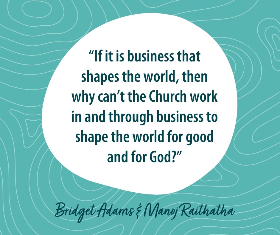 "If it is business that shapes the world, then why can't the Church work in and through business to shape the world for good and for God?" -Bridget Adams &amp; Manoj Raithatha