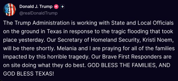 Trump has posted his stock response to a tragedy. 
It means fuck all.
And why is Noem going to Texas and not FEMA or Trump?
Guess she wants to make sure no 'aliens' get washed away &amp; escape her clutches.
FFS This is one sick administration who doesn't give a fuck about suffering!