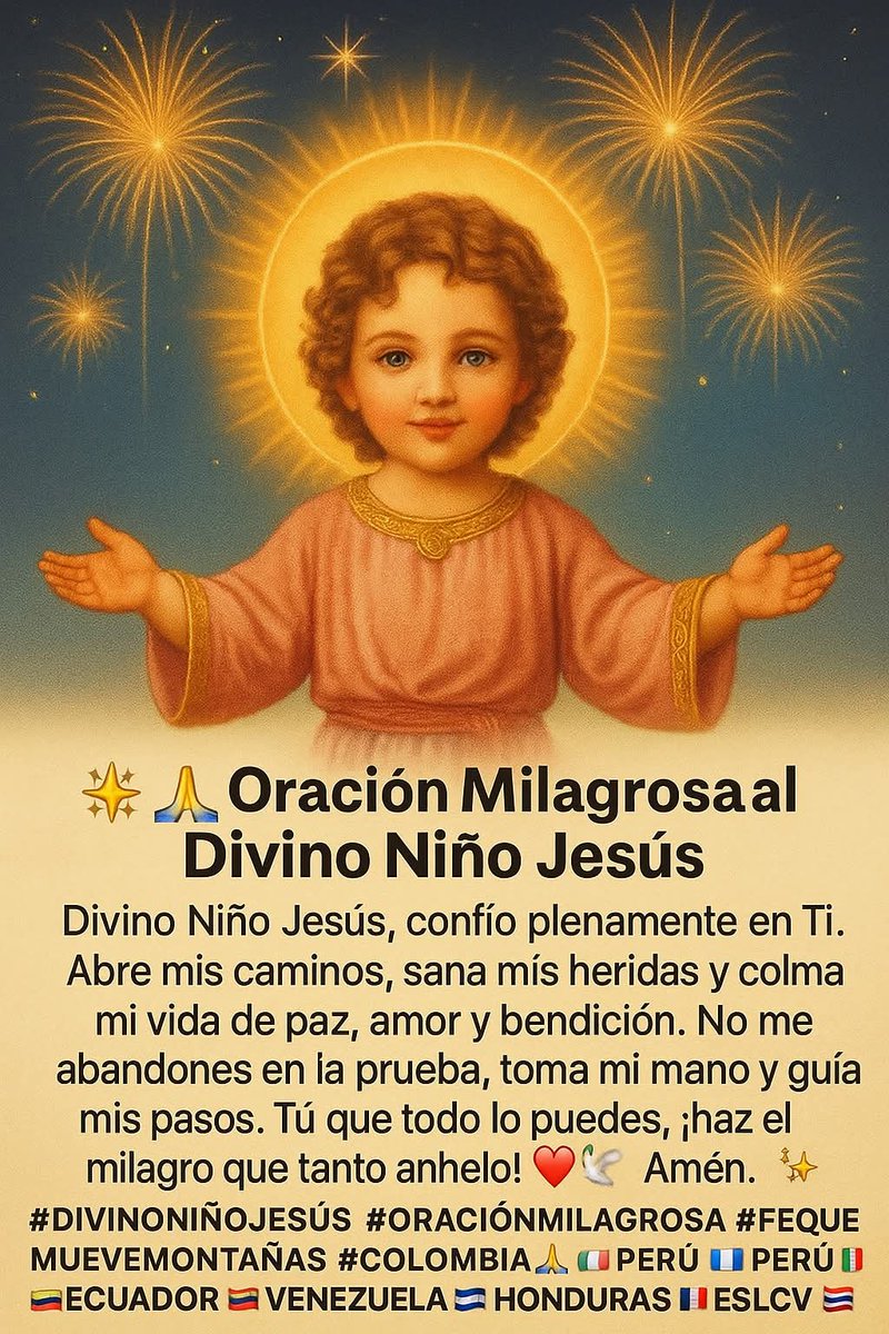Divino Niño Jesús 
Cuando ya no puedes más, ahí entra el Divino Niño Jesús. Él abre caminos donde no los hay, sana corazones y multiplica la fe. No pierdas la esperanza, ¡tu milagro viene en camino!
Repite esta oración con fe.
Confía,espera, y verás lo imposible hacerse realidad.