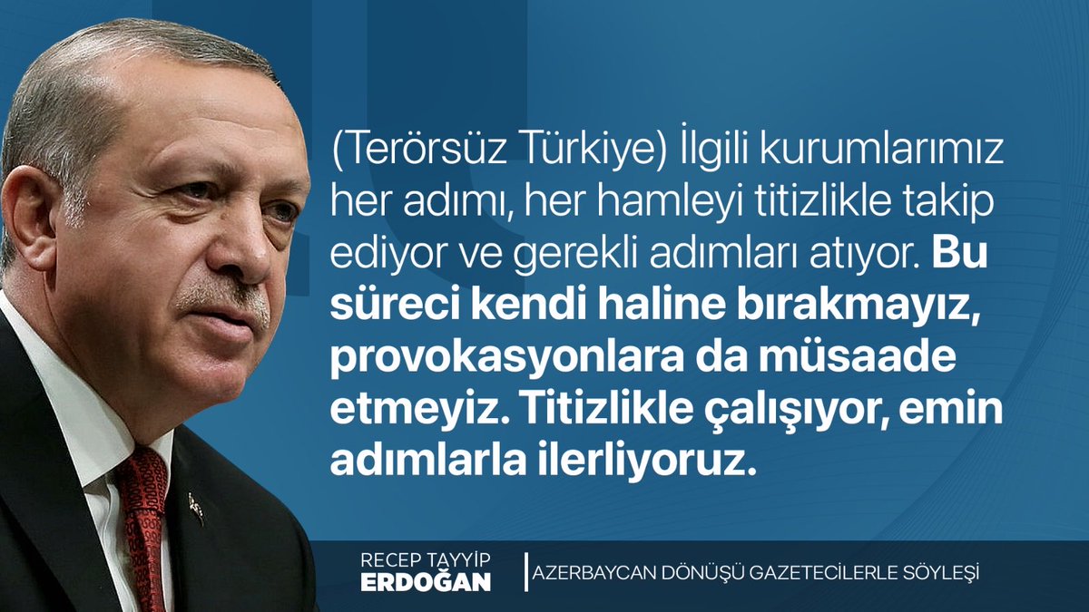 Cumhurbaşkanımız Recep Tayyip Erdoğan:

"(Terörsüz Türkiye) İlgili kurumlarımız her adımı, her hamleyi titizlikle takip ediyor ve gerekli adımları atıyor. Bu süreci kendi haline bırakmayız, provokasyonlara da müsaade etmeyiz. Titizlikle çalışıyor, emin adımlarla ilerliyoruz."