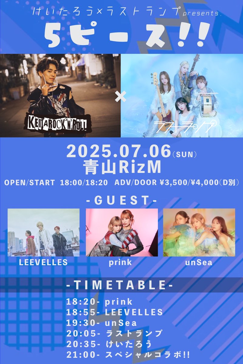 7/6 (日)NIGHT
［TITLE］けいたろう×ラストランプpresents.『5ピース!!』
［ACT］けいたろう／ラストランプ／LEEVELLES／prink／unSea
［OPEN/START］ 18:00 / 18:20
［ADV/DOOR］￥3,500 / ￥4,000 (D代別途要)
［TICKET］tiget.net/events/407907
［INFO］青山RizM 03-6804-5925