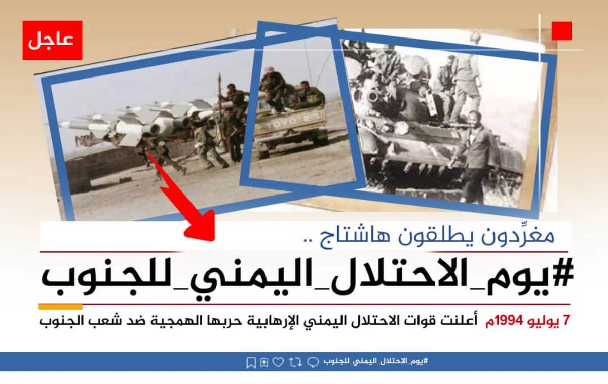 🔻إعلان

تم إطلاق الهاشتاق👇

#يوم_الاحتلال_اليمني_للجنوب

ندعوكم للمشاركة مع الهاشتاج تزامنا مع  الذكرى ال31 لإعلان قوات الاحتلال اليمني  اجتياحها ارض الجنوب بالقوة والتأكيد أن هذا الاحتلال لم يكن عسكريا بل مشروع قمع ونهب وابراز ماوصل اليه الجنوب اليوم من قوةعسكريةوسياسية