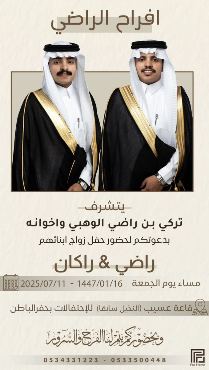 أفراح الراضي 
يتشرف تركي بن راضي الراضي الوهبي واخوانه 
بدعوتكم لحضور حفل زواج أبنائهم      
راضي و راكان 
وذلك مساء يوم الجمعة       
١٤٤٧/١/١٦هـ
في قاعة عسيب (النخيل سابقا) في حفرالباطن

#ديوانية_الوهوب تبارك للعريسين وتتمنى لهم حياة سعيده