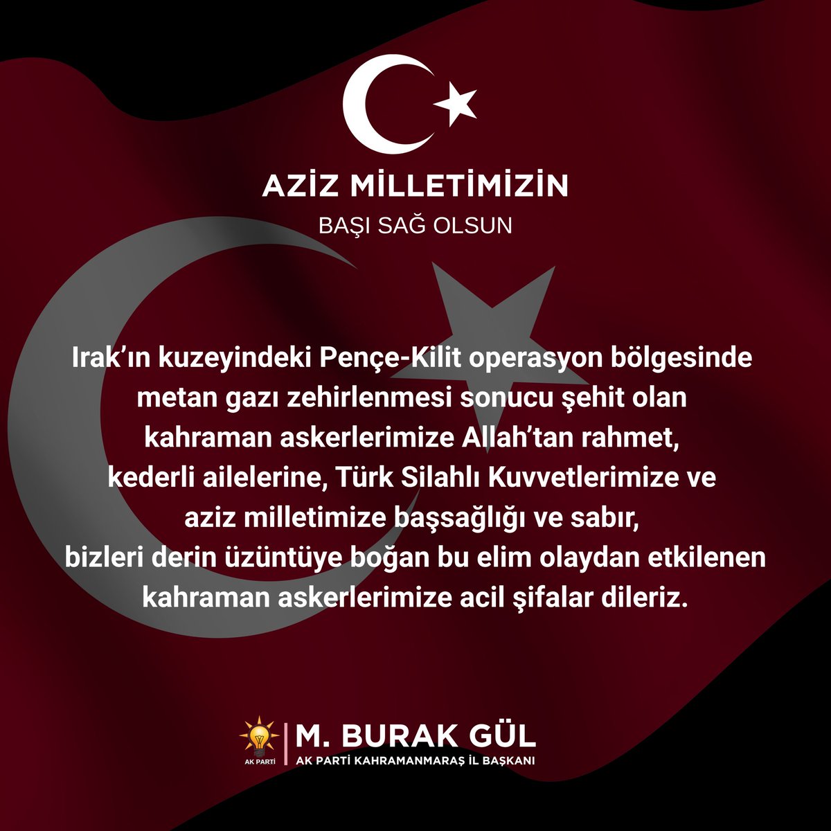 AkKahramanmaras's tweet photo. Irak’ın kuzeyindeki Pençe-Kilit operasyon bölgesinde metan gazı zehirlenmesi sonucu şehit olan kahraman askerlerimize Allah’tan rahmet, kederli ailelerine, Türk Silahlı Kuvvetlerimize ve aziz milletimize başsağlığı ve sabır, bizleri derin üzüntüye boğan bu elim olaydan etkilenen kahraman askerlerimize acil şifalar dileriz. 

M.Burak Gül
AK Parti Kahramanmaraş İl Başkanı

#AKParti
#Kahramanmaraş 🇹🇷