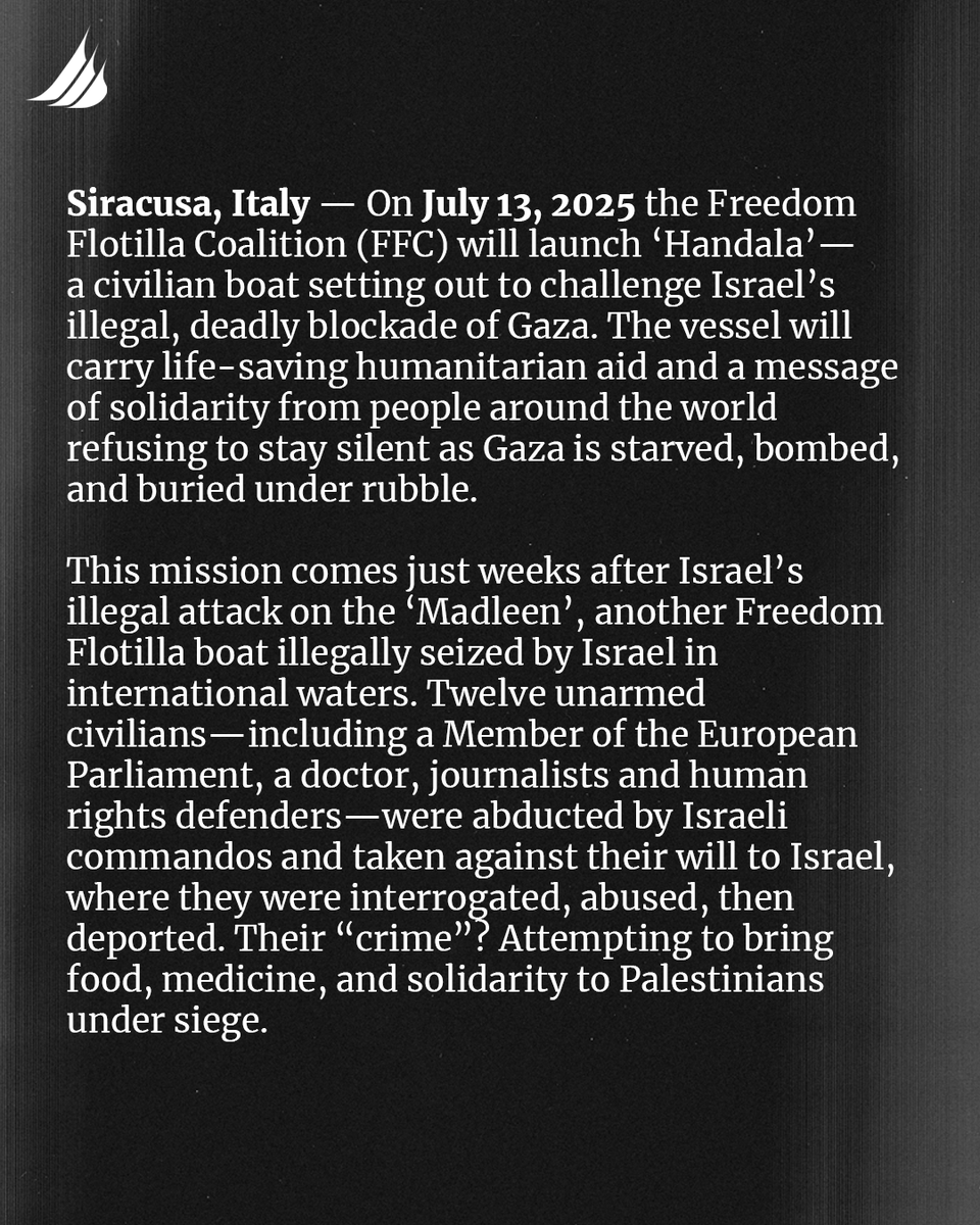 GazaFFlotilla's tweet image. We are setting sail again. On July 13, 2025 our boat #Handala will depart from Siracusa, Italy to break Israel’s illegal blockade. This mission is for the children of Gaza.
Just weeks ago, Israeli forces illegally seized our boat #Madleen and abducted 12 unarmed civilians aboard…