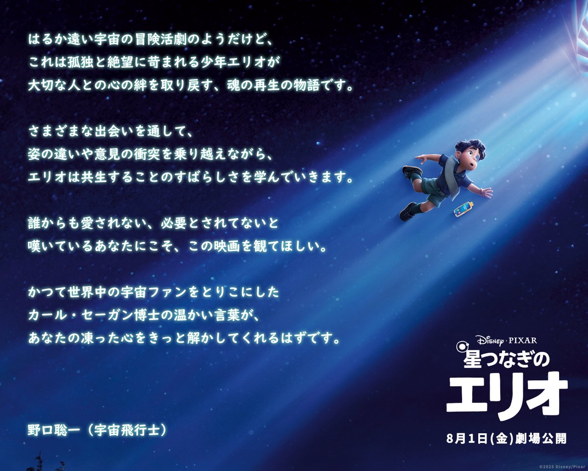 ✩˚｡─必要とされてないと嘆いている
　  あなたにこそ この映画を観てほしい ─｡˚✩

エリオと同じように宇宙に憧れた
日本版声優の宇宙飛行士
野口聡一さん🚀

「カール・セーガン博士の温かい言葉が
あなたの凍った心をきっと解かしてくれるはずです」

『星つなぎのエリオ』8/1（金）劇場公開