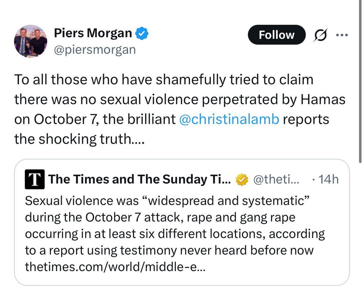 Notice Piers isn't discussing the video of IDF soldiers raping a Palestinian prisoner. Piers Morgan is trying to revive the October 7th rape story, even though it was debunked by multiple outlets. Piers is a Zionist enabler. And he's clever how he does it. 1/1