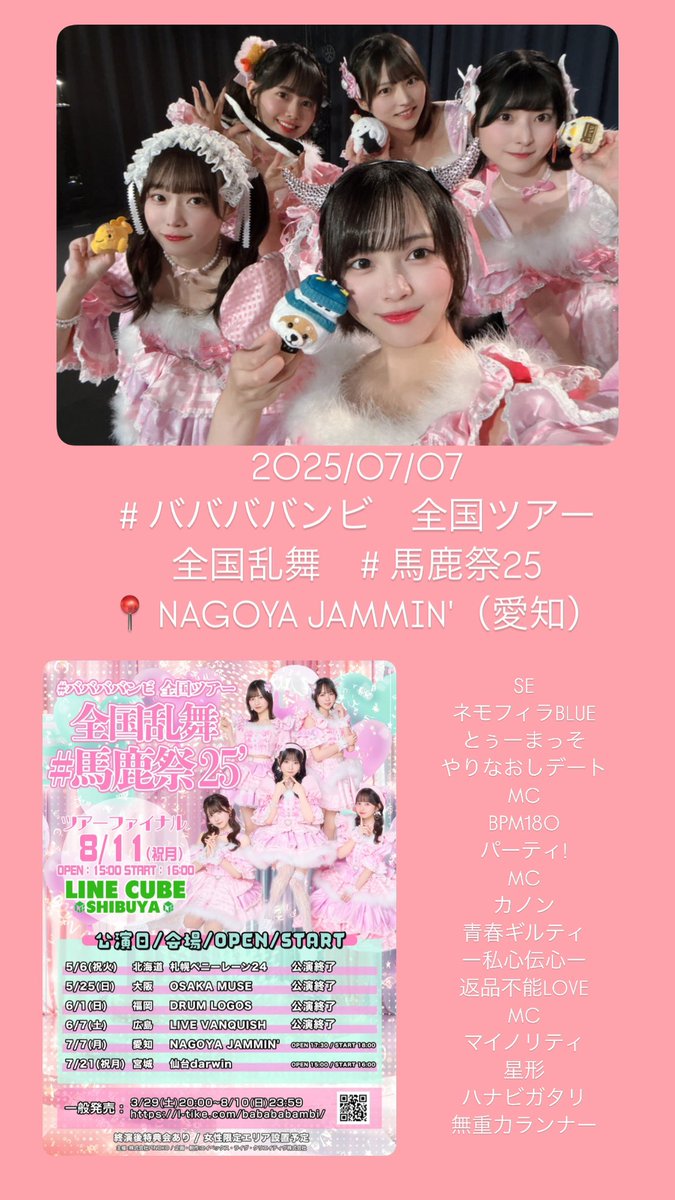 2025/07/07
#ババババンビ　全国ツアー 
全国乱舞　#馬鹿祭25
📍 NAGOYA JAMMIN'（愛知）

ありがとうございました‼︎
平日なのに会いに来てくれてありがとう
七夕に会えたの素敵だね〜🎋⭐️

本日の #バンビのセトリ

SE
ネモフィラBLUE
とぅーまっそ
やりなおしデート
MC
BPM180
パーティ!
MC
カノン