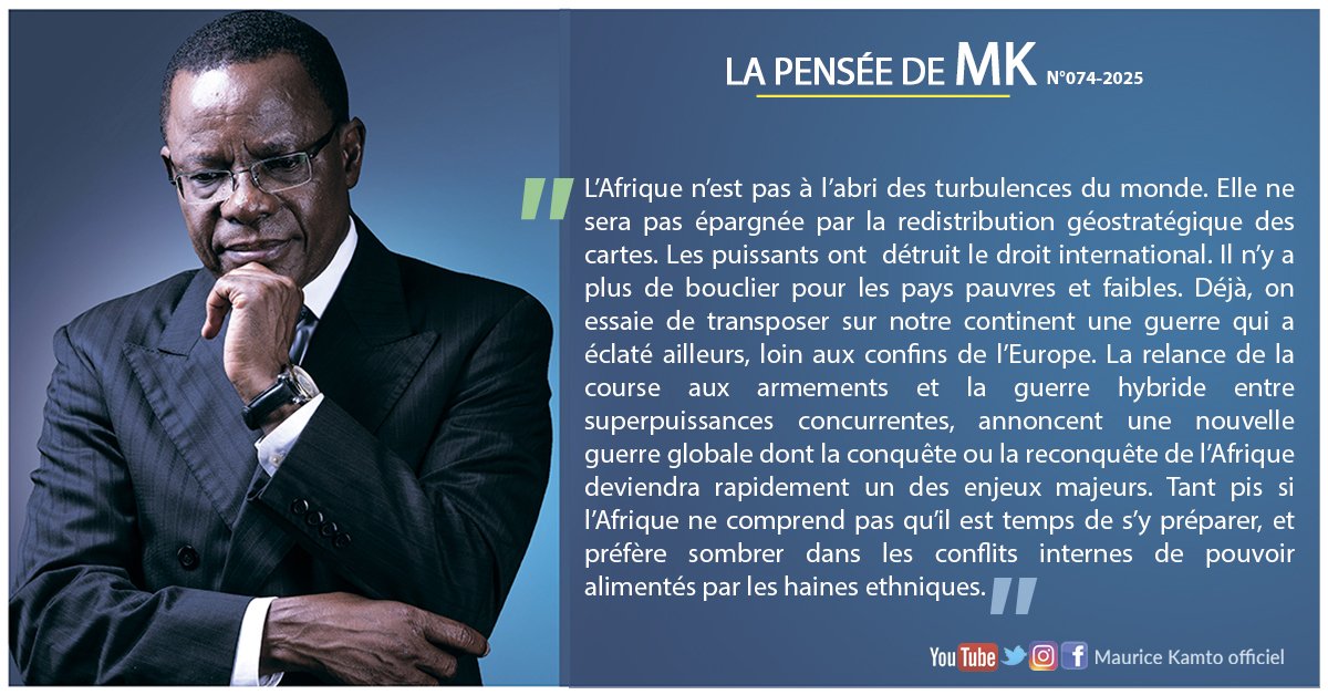 LA PENSÉE DE MK _N° 074-2025.

L’Afrique n’est pas à l’abri des turbulences du monde. Elle ne sera pas épargnée par la redistribution géostratégique des cartes. Les puissants ont  détruit le droit international. Il n’y a plus de bouclier pour les pays pauvres et faibles. Déjà, on