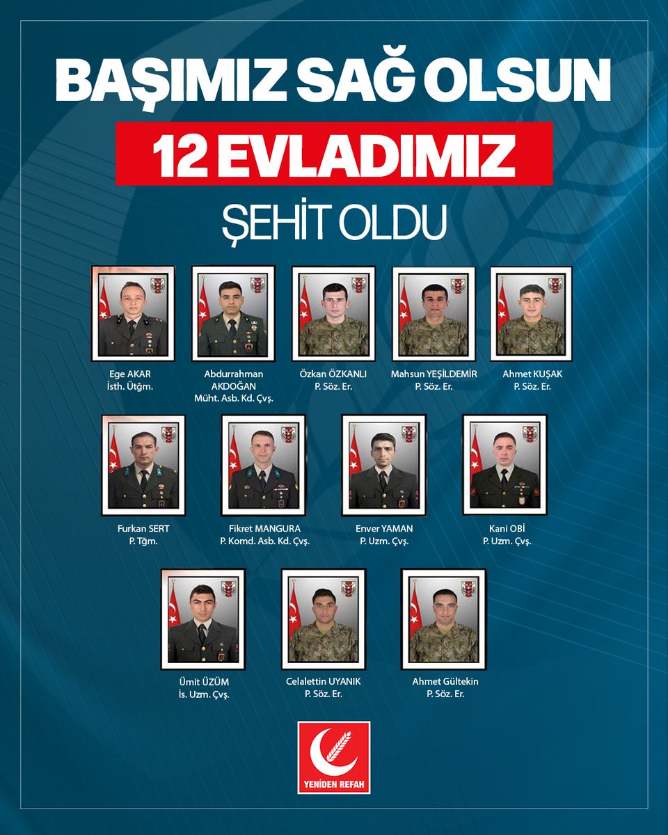 12 şehidimiz var…
Yüreğimiz dağlandı.

Her biri bir evlat, bir can, bir yiğitti.
Vatan uğruna toprağa düştüler.

Rabbim her birine rahmetiyle muamele etsin.
Aziz milletimizin başı sağ olsun.🇹🇷
<a href="/erbakanfatih/">Dr. Fatih Erbakan</a> <a href="/rprefahpartisi/">Yeniden Refah Partisi</a> 
#SehidinVarTuerkiye #sehit
