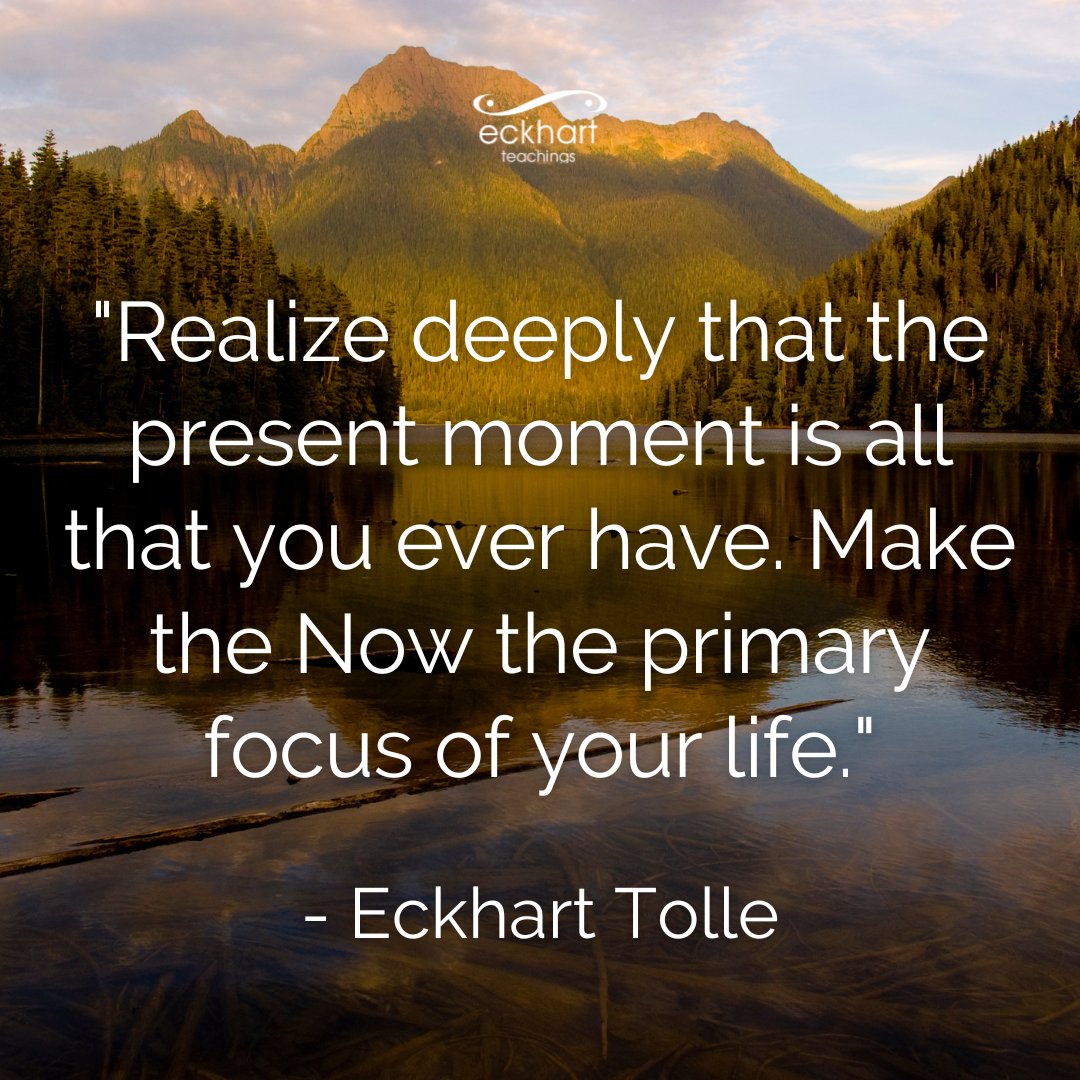 "Realize deeply that the present moment is all that you ever have. Make the Now the primary focus of your life." - Eckhart Tolle