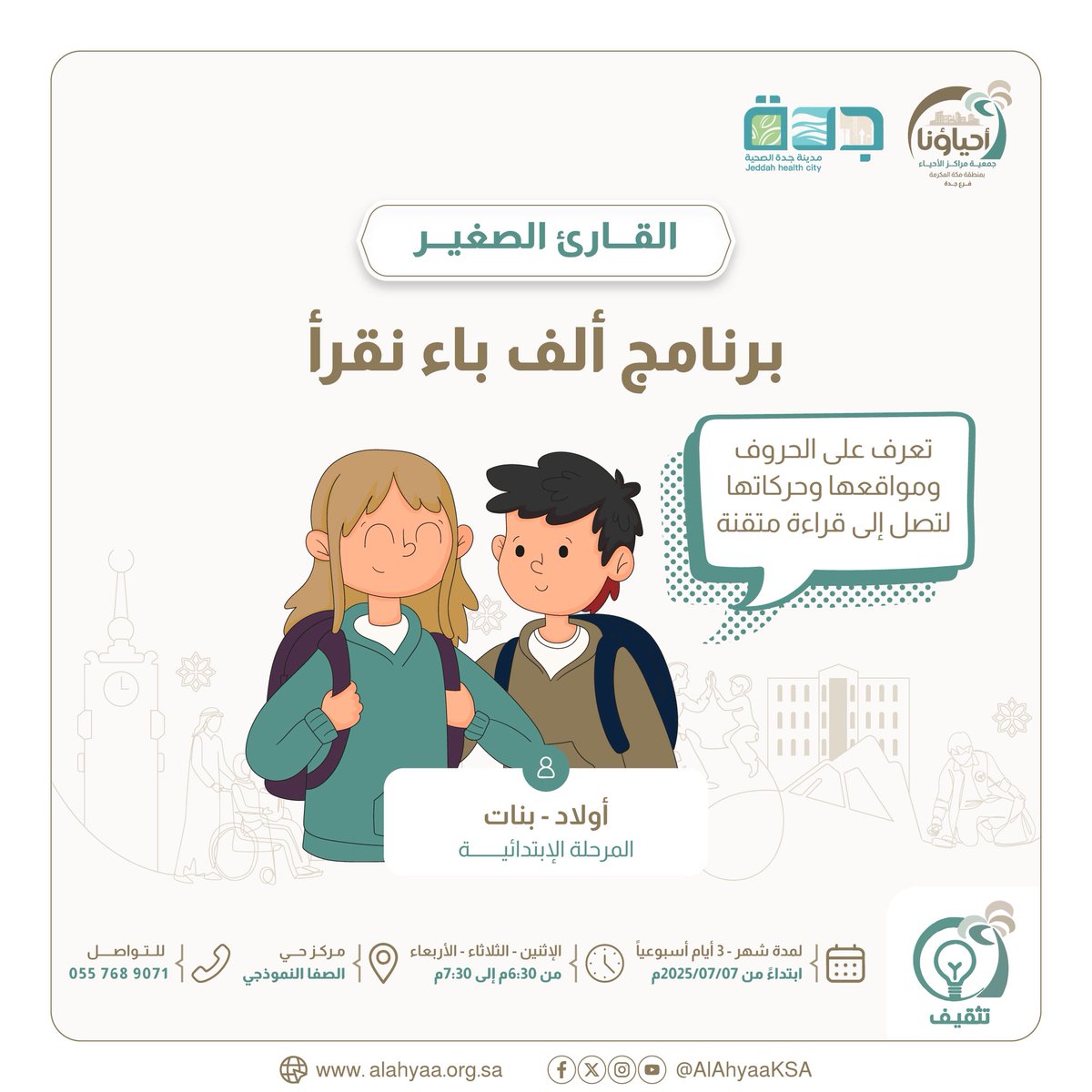 🌟 برنامج ألف باء نقرأ

لأطفال المرحلة الابتدائية (أولاد - بنات)
نتعرّف فيه على الحروف ومواقعها وحركاتها لنصل إلى قراءة مُتقنة بإذن الله ❤️

📆 يبدأ يوم: 2025/07/07
🗓️ أيام البرنامج: الإثنين - الثلاثاء - الأربعاء
⏰ الوقت: من 6:30 إلى 7:30 مساءً
📍 الموقع: مركز حي الصفا النموذجي