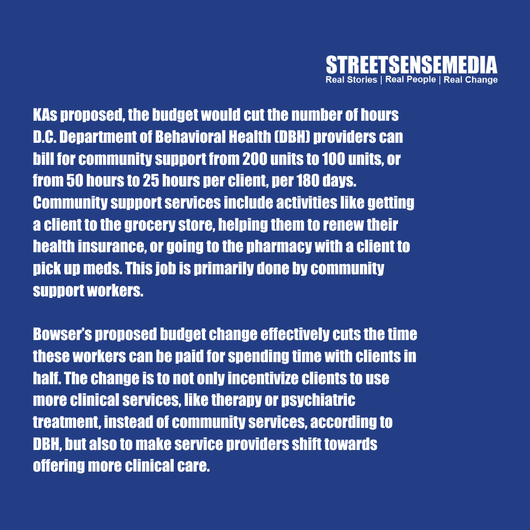 streetsensedc's tweet image. D.C. Mayor Bowser’s proposed budget would cut the number of work hours the city will pay for in half for a number of mental health providers, limiting the services that people receiving mental health and community support would have access to. Read more at bit.ly/3TnTioI