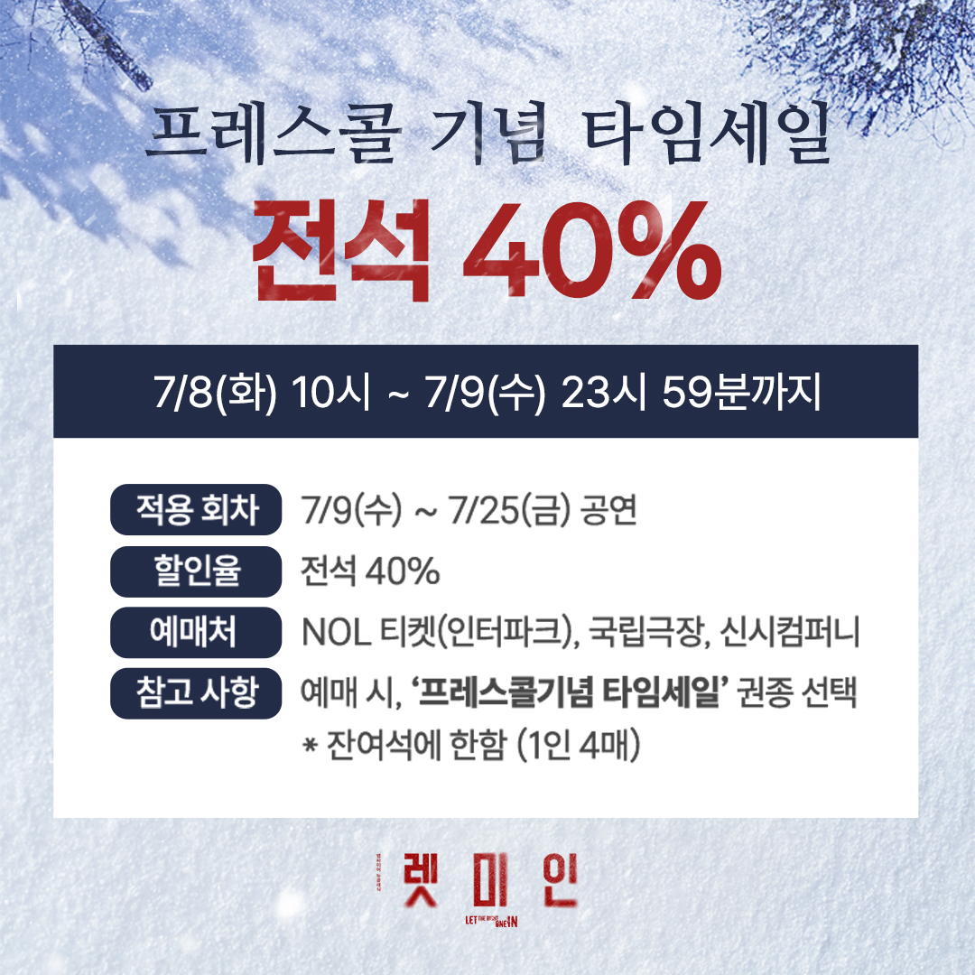 ❄️ 연극 &lt;렛미인&gt; 프레스콜 기념 타임세일 전석 40%

⏰ 예매 기간: 7/8(화) 10시 ~ 7/9(수) 23시 59분까지

✔️적용 회차: 7/9(수) ~ 7/25(금) 공연
✔️예매처: NOL 티켓(인터파크), 국립극장, 신시컴퍼니
✔️참고사항

* ‘프레스콜 기념 타임세일’ 권종 선택
* 잔여석에 한함 (1인 4매)

🎤BONUS - LIVE
